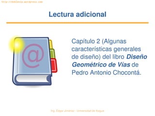   Ing. Édgar Jiménez ∙ Universidad de Ibagué
http://doblevia.wordpress.com
Lectura adicionalLectura adicional
Capítulo 2 (Algunas 
características generales 
de diseño) del libro Diseño 
Geométrico de Vías de 
Pedro Antonio Chocontá.
 