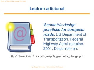 Ing. Édgar Jiménez ∙ Universidad de Ibagué 
http://doblevia.wordpress.com
Lectura adicionalLectura adicional
Geometric design 
practices for european 
roads. US Department of 
Transportation. Federal 
Highway Administration. 
2001. Disponible en:
http://international.fhwa.dot.gov/pdfs/geometric_design.pdf
 