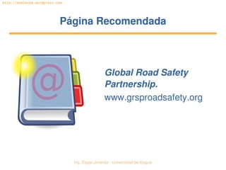 Ing. Édgar Jiménez ∙ Universidad de Ibagué 
http://doblevia.wordpress.com
Página RecomendadaPágina Recomendada
Global Road Safety 
Partnership.
www.grsproadsafety.org
 