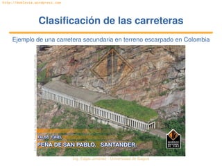 Ing. Édgar Jiménez ∙ Universidad de Ibagué 
http://doblevia.wordpress.com
Clasificación de las carreterasClasificación de las carreteras
Ejemplo de una carretera secundaria en terreno escarpado en Colombia
© INVIAS. Tomado de http://www.invias.gov.co/invias/images/rsgallery/original/pe_asanpablo.jpg
 