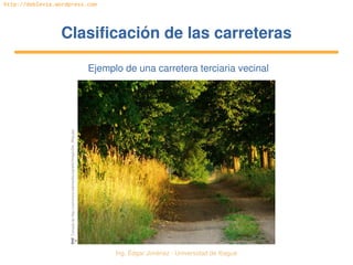 Ing. Édgar Jiménez ∙ Universidad de Ibagué 
http://doblevia.wordpress.com
Clasificación de las carreterasClasificación de las carreteras
Ejemplo de una carretera terciaria vecinalTomada de http://commons.wikimedia.org/wiki/Image:Der_Weg.jpg
 