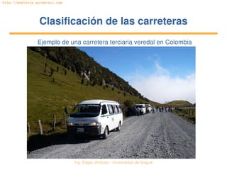 Ing. Édgar Jiménez ∙ Universidad de Ibagué 
http://doblevia.wordpress.com
Clasificación de las carreterasClasificación de las carreteras
Ejemplo de una carretera terciaria veredal en Colombia
 