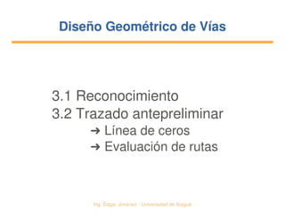   Ing. Édgar Jiménez ∙ Universidad de Ibagué
Diseño Geométrico de VíasDiseño Geométrico de Vías
3.1 Reconocimiento
3.2 Trazado antepreliminar
➜ Línea de ceros
➜ Evaluación de rutas
 