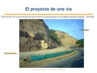   Ing. Édgar Jiménez ∙ Universidad de Ibagué
El proyecto de una víaEl proyecto de una vía
Realización de movimientos de tierra para la construcción de la doble calzada Bogotá ­ Girardot
Chaflán
Subrasante
 