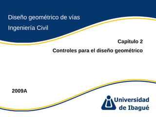 Ing. dgar Jim nez doblevia.wordpress.comÉ é ·
Diseño geométrico de vías
Ingeniería Civil
Capítulo 2
Controles para el diseño geométrico
2009A
 