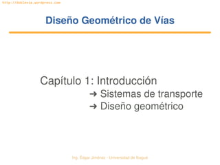   Ing. Édgar Jiménez ∙ Universidad de Ibagué
http://doblevia.wordpress.com
Diseño Geométrico de VíasDiseño Geométrico de Vías
Capítulo 1: Introducción
➜ Sistemas de transporte
➜ Diseño geométrico
 