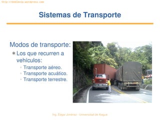   Ing. Édgar Jiménez ∙ Universidad de Ibagué
http://doblevia.wordpress.com
Sistemas de TransporteSistemas de Transporte
Modos de transporte:
✱ Los que recurren a 
vehículos:
✲ Transporte aéreo.
✲ Transporte acuático.
✲ Transporte terrestre.
 