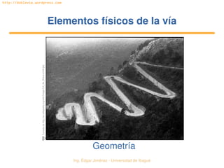   Ing. Édgar Jiménez ∙ Universidad de Ibagué
http://doblevia.wordpress.com
Elementos físicos de la víaElementos físicos de la vía
Geometría
Tomada de http://en.wikipedia.org/wiki/Image:Col_de_Braus­small.jpg
 