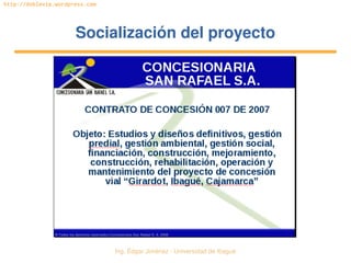   Ing. Édgar Jiménez ∙ Universidad de Ibagué
http://doblevia.wordpress.com
Socialización del proyectoSocialización del proyecto
© Todos los derechos reservados.Concesionaria San Rafael S. A. 2008
 