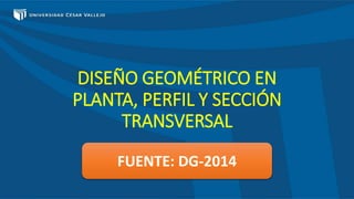 DISEÑO GEOMÉTRICO EN
PLANTA, PERFIL Y SECCIÓN
TRANSVERSAL
FUENTE: DG-2014
 