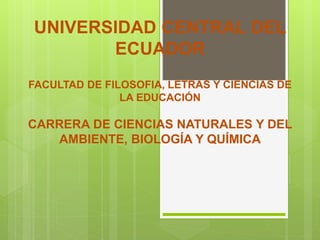 UNIVERSIDAD CENTRAL DEL
ECUADOR
FACULTAD DE FILOSOFIA, LETRAS Y CIENCIAS DE
LA EDUCACIÓN
CARRERA DE CIENCIAS NATURALES Y DEL
AMBIENTE, BIOLOGÍA Y QUÍMICA
 