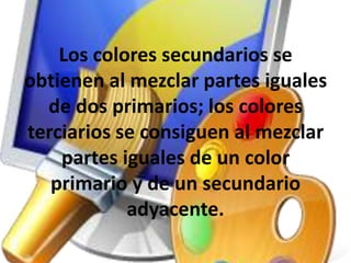 Los colores secundarios se obtienen al mezclar partes iguales de dos primarios; los colores terciarios se consiguen al mezclar partes iguales de un color primario y de un secundario adyacente.
