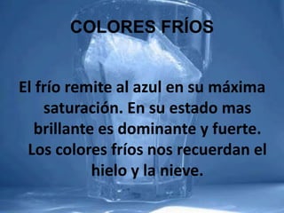 COLORES FRÍOS El frío remite al azul en su máxima saturación. En su estado mas brillante es dominante y fuerte. Los colores fríos nos recuerdan el hielo y la nieve.