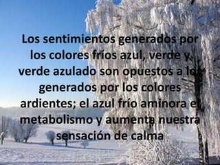 Los sentimientos generados por los colores fríos azul, verde y verde azulado son opuestos a los generados por los colores ardientes; el azul frío aminora el metabolismo y aumenta nuestra sensación de calma