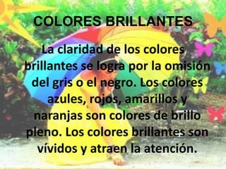 COLORES BRILLANTES La claridad de los colores brillantes se logra por la omisión del gris o el negro. Los colores azules, rojos, amarillos y naranjas son colores de brillo pleno. Los colores brillantes son vívidos y atraen la atención.