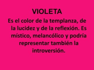VIOLETAEs el color de la templanza, de la lucidez y de la reflexión. Es místico, melancólico y podría representar también la introversión.