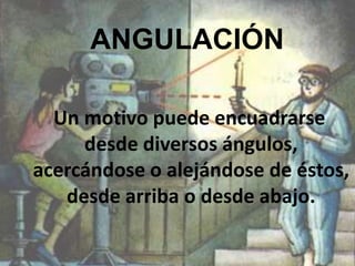ANGULACIÓN  Un motivo puede encuadrarse desde diversos ángulos, acercándose o alejándose de éstos, desde arriba o desde abajo.