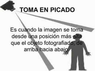 TOMA EN PICADOEs cuando la imagen se toma desde una posición más alta que el objeto fotografiado, de arriba hacia abajo.
