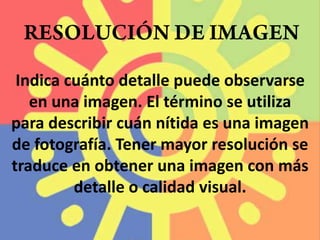 RESOLUCIÓN DE IMAGENIndica cuánto detalle puede observarse en una imagen. El término se utiliza para describir cuán nítida es una imagen de fotografía. Tener mayor resolución se traduce en obtener una imagen con más detalle o calidad visual. 