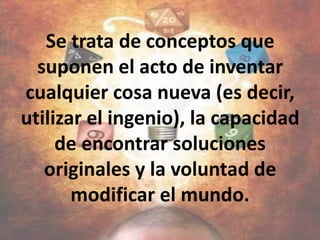 LA CreatividadLa creatividad es la facultad de crear o la capacidad de creación. Consiste en encontrar métodos u objetos para realizar tareas de maneras nuevas o distintas, con la intención de satisfacer un propósito. La creatividad permite cumplir los deseos de forma más rápida, fácil, eficiente o económica.
