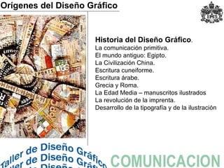 Historia del  D iseño  G ráfico .  La comunicación primitiva. El mundo antiguo:   Egipto.  La Civilización China. Escritura cuneiforme. Escritura árabe.  Grecia y Roma. La  E dad  M edia  – manuscritos ilustrados La revolución de la imprenta.  Desarrollo de la tipografía y de la ilustración Orígenes del  D ise ñ o  G r á fico 
