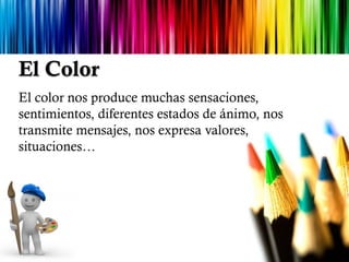 El Color
El color nos produce muchas sensaciones,
sentimientos, diferentes estados de ánimo, nos
transmite mensajes, nos expresa valores,
situaciones…
 