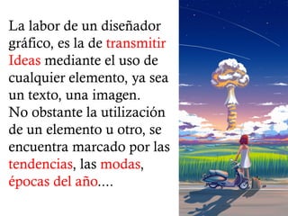 La labor de un diseñador
gráfico, es la de transmitir
Ideas mediante el uso de
cualquier elemento, ya sea
un texto, una imagen.
No obstante la utilización
de un elemento u otro, se
encuentra marcado por las
tendencias, las modas,
épocas del año....
 