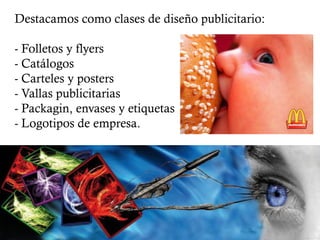 Destacamos como clases de diseño publicitario:

- Folletos y flyers
- Catálogos
- Carteles y posters
- Vallas publicitarias
- Packagin, envases y etiquetas
- Logotipos de empresa.
 