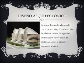 DISEÑO ARQUITECTÓNICO

          Se ocupa de todo lo relacionado
          con la proyección y la construcción
          de edificios y obras de ingeniería,
          ambientación y decoración de
          edificios, parques y jardines, y
          elementos urbanos.
 