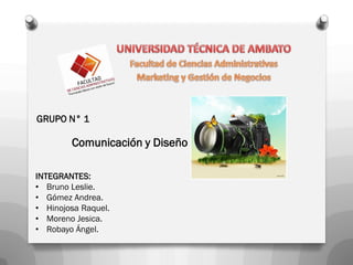 GRUPO N° 1

        Comunicación y Diseño

INTEGRANTES:
• Bruno Leslie.
• Gómez Andrea.
• Hinojosa Raquel.
• Moreno Jesica.
• Robayo Ángel.
 