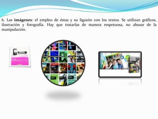 6. Las imágenes: el empleo de éstas y su ligazón con los textos. Se utilizan gráficos,
ilustración y fotografía. Hay que tratarlas de manera respetuosa, no abusar de la
manipulación.
 