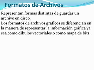 Formatos de Archivos
Representan formas distintas de guardar un
archivo en disco.
Los formatos de archivos gráficos se diferencian en
la manera de representar la información gráfica ya
sea como dibujos vectoriales o como mapa de bits.
 