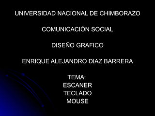 UNIVERSIDAD NACIONAL DE CHIMBORAZO

       COMUNICACIÓN SOCIAL

         DISEÑO GRAFICO

 ENRIQUE ALEJANDRO DIAZ BARRERA

              TEMA:
             ESCANER
             TECLADO
              MOUSE
 