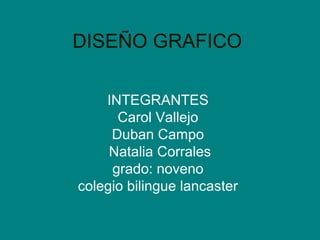 DISEÑO GRAFICO
INTEGRANTES
Carol Vallejo
Duban Campo
Natalia Corrales
grado: noveno
colegio bilingue lancaster

 
