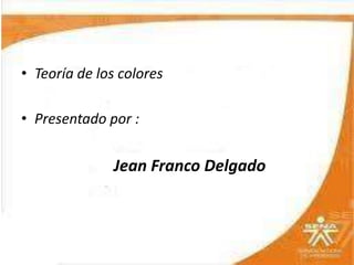 Diseño Grafico
• Teoría de los colores
• Presentado por :
Jean Franco Delgado
 