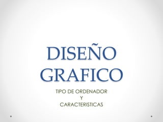 DISEÑO 
GRAFICO 
TIPO DE ORDENADOR 
Y 
CARACTERISTICAS 
 