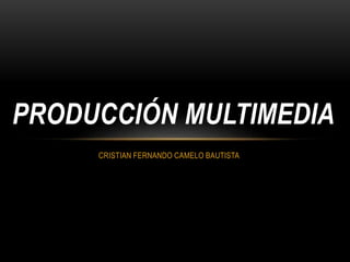 PRODUCCIÓN MULTIMEDIA 
CRISTIAN FERNANDO CAMELO BAUTISTA 
 