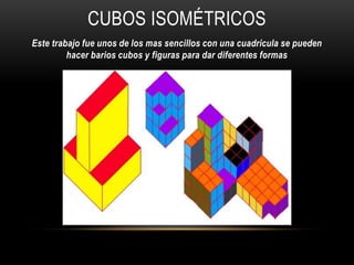 CUBOS ISOMÉTRICOS
Este trabajo fue unos de los mas sencillos con una cuadricula se pueden
hacer barios cubos y figuras para dar diferentes formas
 