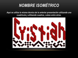 NOMBRE ISOMÉTRICO
Aquí se utilizo la misma técnica de la anterior presentación utilizando una
cuadricula y utilizando cuadros, cubos entre otros.