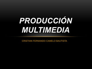 PRODUCCIÓN 
MULTIMEDIA 
CRISTIAN FERNANDO CAMELO BAUTISTA 
 