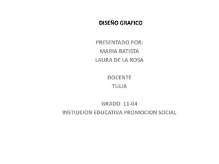 DISEÑO GRAFICO
PRESENTADO POR:
MARIA BATISTA
LAURA DE LA ROSA
DOCENTE
TULIA
GRADO 11-04
INSTIUCION EDUCATIVA PROMOCION SOCIAL
 
