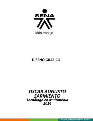 DISEÑO GRÁFICO
OSCAR AUGUSTO
SARMIENTO
Tecnólogo en Multimedia
2014
 