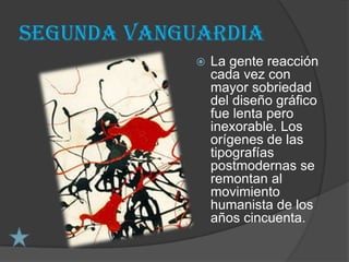 Segunda vanguardia
               La gente reacción
                cada vez con
                mayor sobriedad
                del diseño gráfico
                fue lenta pero
                inexorable. Los
                orígenes de las
                tipografías
                postmodernas se
                remontan al
                movimiento
                humanista de los
                años cincuenta.
 