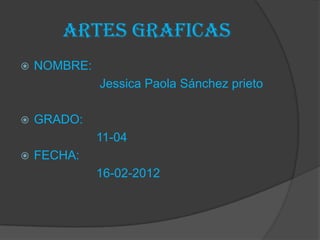 Artes graficas
   NOMBRE:
              Jessica Paola Sánchez prieto

   GRADO:
              11-04
   FECHA:
              16-02-2012
 