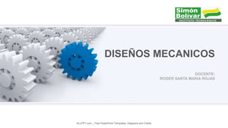 DOCENTE:
ROGER SANTA MARIA ROJAS
DISEÑOS MECANICOS
ALLPPT.com _ Free PowerPoint Templates, Diagrams and Charts
 