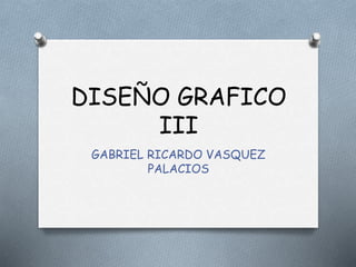 DISEÑO GRAFICO
III
GABRIEL RICARDO VASQUEZ
PALACIOS
 
