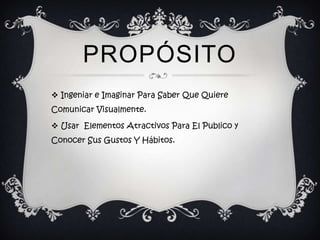 PROPÓSITO
 Ingeniar e Imaginar Para Saber Que Quiere
Comunicar Visualmente.

 Usar Elementos Atractivos Para El Publico y
Conocer Sus Gustos Y Hábitos.
 