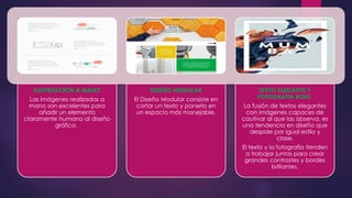 ILUSTRUACIÓN A MANO
Las imágenes realizadas a
mano son excelentes para
añadir un elemento
claramente humano al diseño
gráfico.
DISEÑO MODULAR
El Diseño Modular consiste en
cortar un texto y ponerlo en
un espacio más manejable.
TEXTO ELEGANTE Y
FOTOGRAFIA BOLD
La fusión de textos elegantes
con imágenes capaces de
cautivar al que las observa, es
una tendencia en diseño que
despide por igual estilo y
clase.
El texto y la fotografía tienden
a trabajar juntos para crear
grandes contrastes y bordes
brillantes.
 