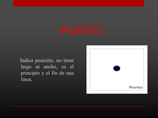 PUNTO

Indica posición, no tiene
largo ni ancho, es el
principio y el fin de una
línea.
 