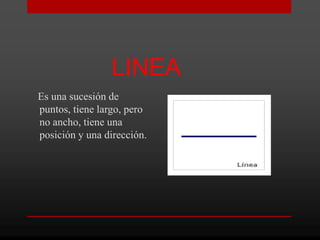 LINEA
Es una sucesión de
puntos, tiene largo, pero
no ancho, tiene una
posición y una dirección.
 